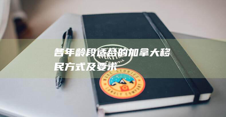 各年龄段适合的加拿大移民方式及要求